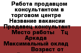 Работа продавцом-консультантом в торговом центре  › Название вакансии ­ Продавец-консультант  › Место работы ­ Тц Аркада  › Максимальный оклад ­ 25000-30000 › Возраст от ­ 21 › Возраст до ­ 35 - Башкортостан респ. Работа » Вакансии   